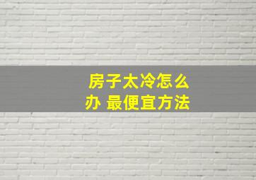 房子太冷怎么办 最便宜方法